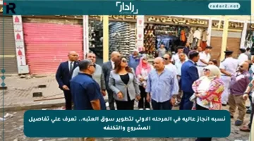 نسبة إنجاز عالية في المرحلة الأولى لتطوير سوق العتبة.. تعرف على تفاصيل المشروع والتكلفة